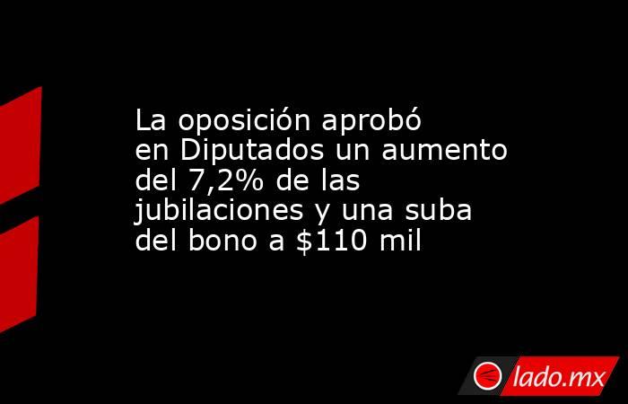 La oposición aprobó en Diputados un aumento del 7,2% de las jubilaciones y una suba del bono a $110 mil . Noticias en tiempo real