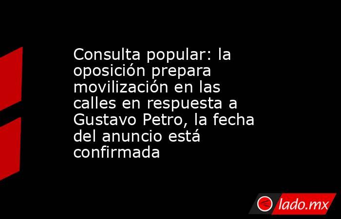 Consulta popular: la oposición prepara movilización en las calles en respuesta a Gustavo Petro, la fecha del anuncio está confirmada. Noticias en tiempo real