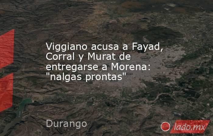 Viggiano acusa a Fayad, Corral y Murat de entregarse a Morena: 