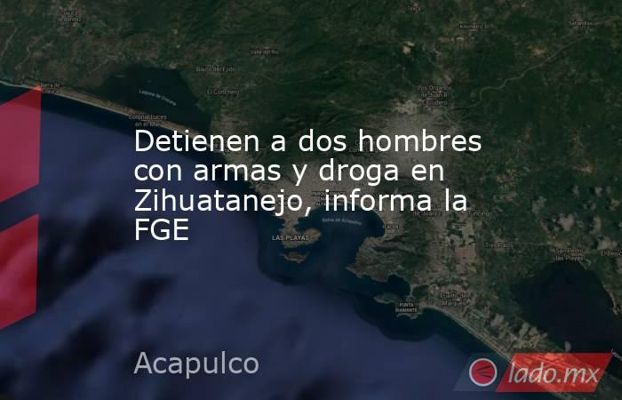 Detienen a dos hombres con armas y droga en Zihuatanejo, informa la FGE . Noticias en tiempo real