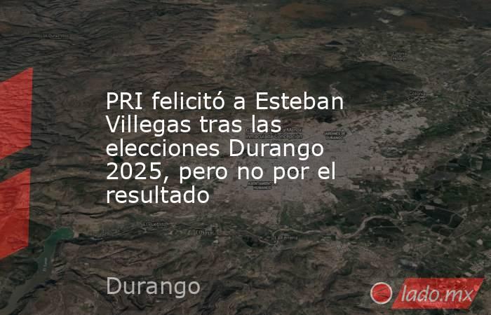 PRI felicitó a Esteban Villegas tras las elecciones Durango 2025, pero no por el resultado . Noticias en tiempo real