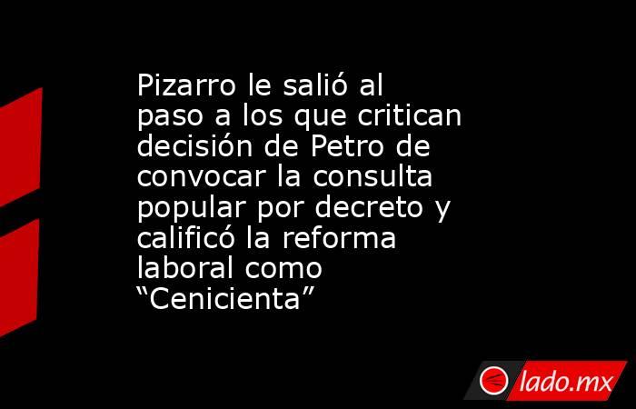 Pizarro le salió al paso a los que critican decisión de Petro de convocar la consulta popular por decreto y calificó la reforma laboral como “Cenicienta”. Noticias en tiempo real