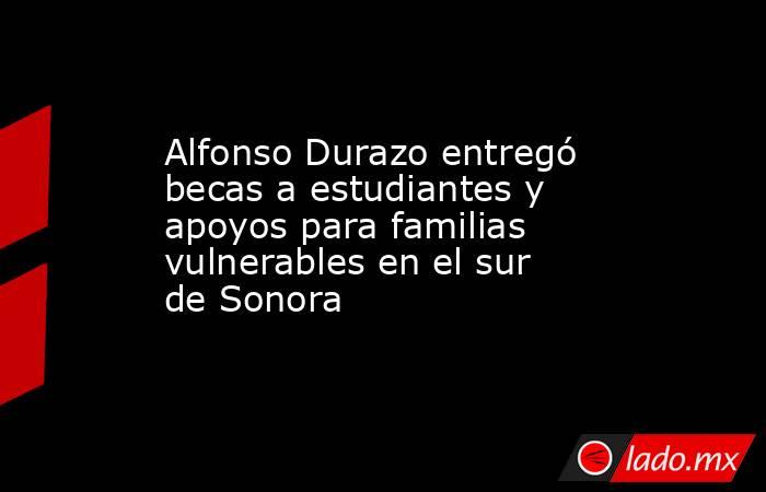 Alfonso Durazo entregó becas a estudiantes y apoyos para familias vulnerables en el sur de Sonora. Noticias en tiempo real
