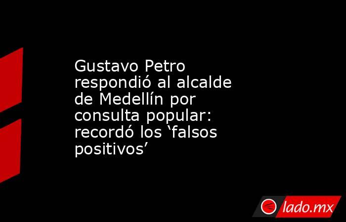 Gustavo Petro respondió al alcalde de Medellín por consulta popular: recordó los ‘falsos positivos’. Noticias en tiempo real