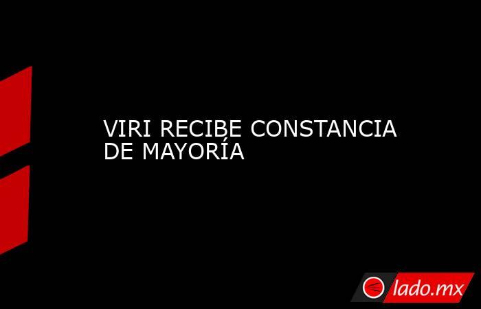 VIRI RECIBE CONSTANCIA DE MAYORÍA. Noticias en tiempo real
