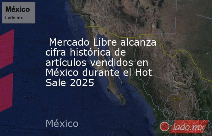  Mercado Libre alcanza cifra histórica de artículos vendidos en México durante el Hot Sale 2025. Noticias en tiempo real