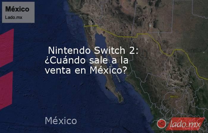  Nintendo Switch 2: ¿Cuándo sale a la venta en México?. Noticias en tiempo real