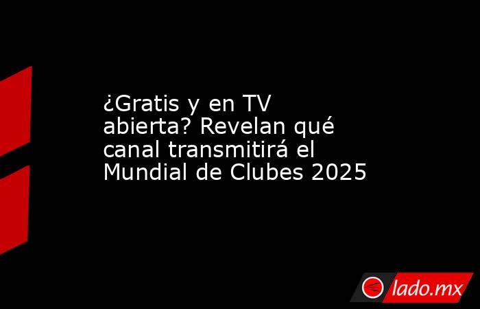¿Gratis y en TV abierta? Revelan qué canal transmitirá el Mundial de Clubes 2025. Noticias en tiempo real