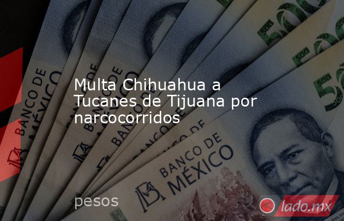 Multa Chihuahua a Tucanes de Tijuana por narcocorridos. Noticias en tiempo real