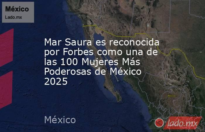 Mar Saura es reconocida por Forbes como una de las 100 Mujeres Más Poderosas de México 2025. Noticias en tiempo real