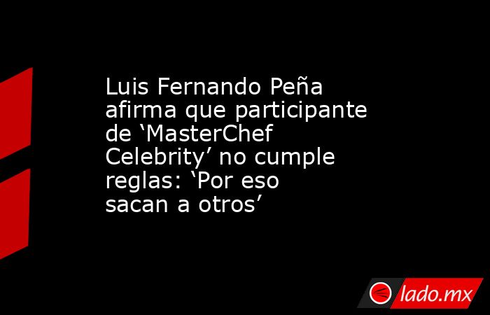 Luis Fernando Peña afirma que participante de ‘MasterChef Celebrity’ no cumple reglas: ‘Por eso sacan a otros’. Noticias en tiempo real