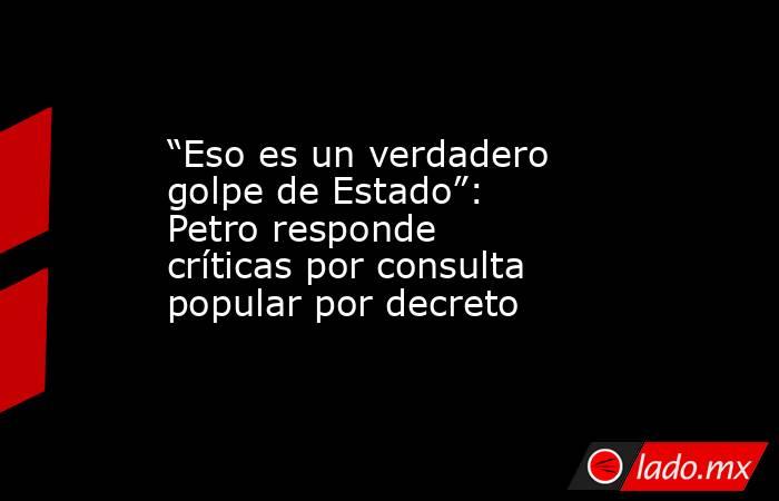 “Eso es un verdadero golpe de Estado”: Petro responde críticas por consulta popular por decreto. Noticias en tiempo real