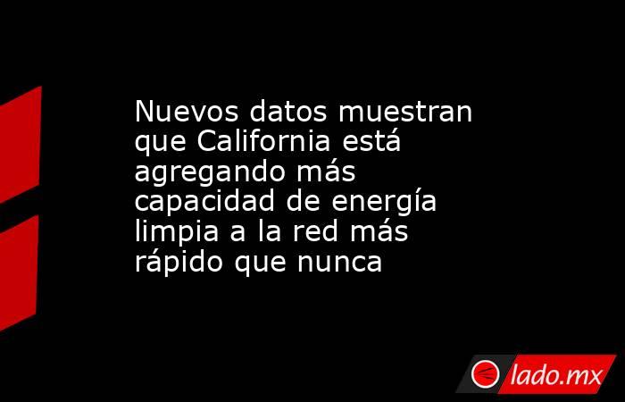 Nuevos datos muestran que California está agregando más capacidad de energía limpia a la red más rápido que nunca. Noticias en tiempo real