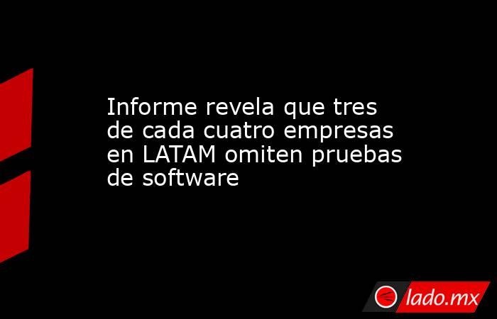 Informe revela que tres de cada cuatro empresas en LATAM omiten pruebas de software. Noticias en tiempo real