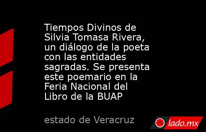 Tiempos Divinos de Silvia Tomasa Rivera, un diálogo de la poeta con las entidades sagradas. Se presenta este poemario en la Feria Nacional del Libro de la BUAP. Noticias en tiempo real