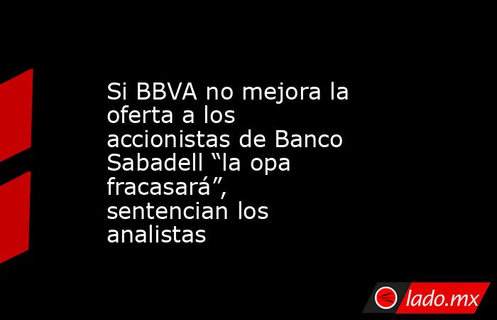 Si BBVA no mejora la oferta a los accionistas de Banco Sabadell “la opa fracasará”, sentencian los analistas. Noticias en tiempo real