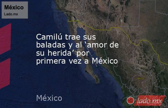 Camilú trae sus baladas y al ‘amor de su herida’ por primera vez a México. Noticias en tiempo real