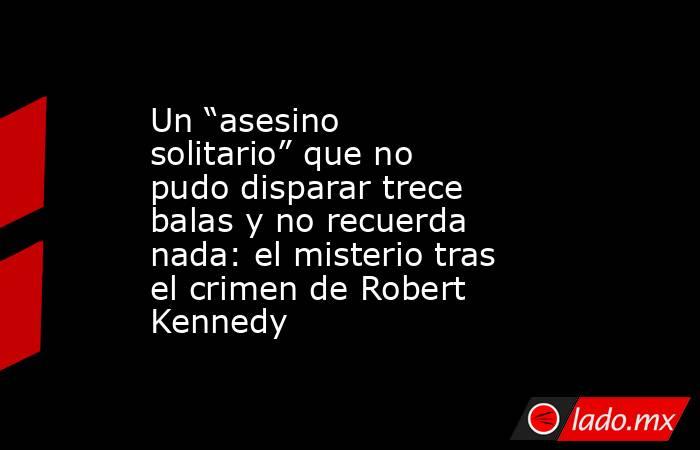 Un “asesino solitario” que no pudo disparar trece balas y no recuerda nada: el misterio tras el crimen de Robert Kennedy. Noticias en tiempo real