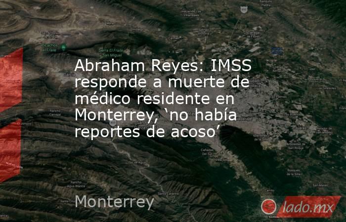 Abraham Reyes: IMSS responde a muerte de médico residente en Monterrey, ‘no había reportes de acoso’  . Noticias en tiempo real