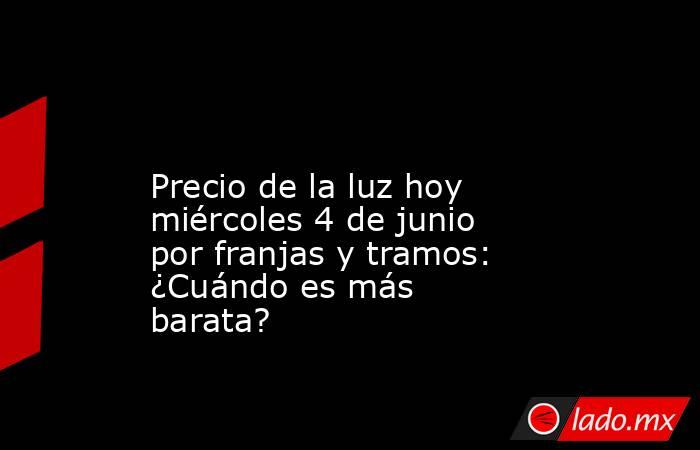                                                                                                                   Precio de la luz hoy miércoles 4 de junio por franjas y tramos: ¿Cuándo es más barata?                                                      . Noticias en tiempo real