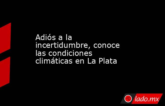 Adiós a la incertidumbre, conoce las condiciones climáticas en La Plata. Noticias en tiempo real