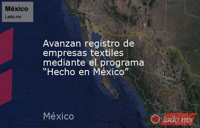 Avanzan registro de empresas textiles mediante el programa “Hecho en México”. Noticias en tiempo real