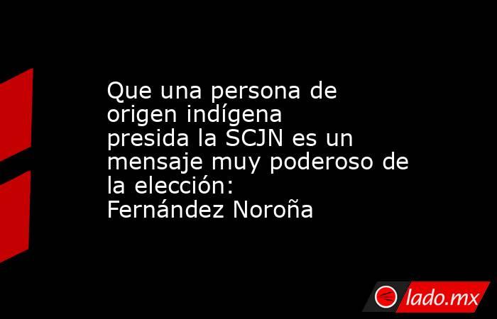 Que una persona de origen indígena presida la SCJN es un mensaje muy poderoso de la elección: Fernández Noroña. Noticias en tiempo real