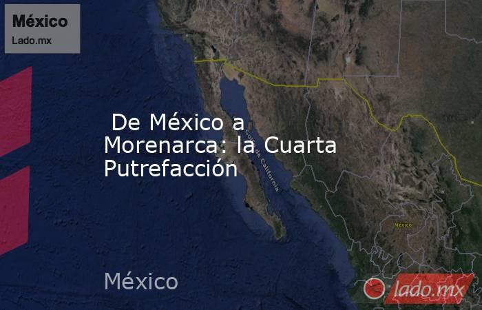  De México a Morenarca: la Cuarta Putrefacción. Noticias en tiempo real
