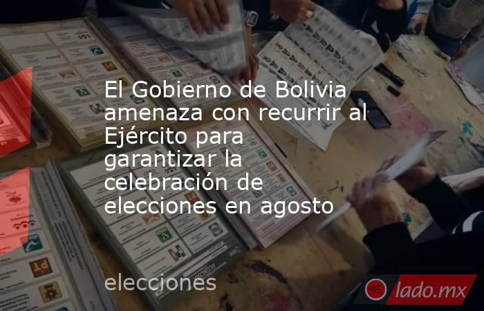 El Gobierno de Bolivia amenaza con recurrir al Ejército para garantizar la celebración de elecciones en agosto. Noticias en tiempo real