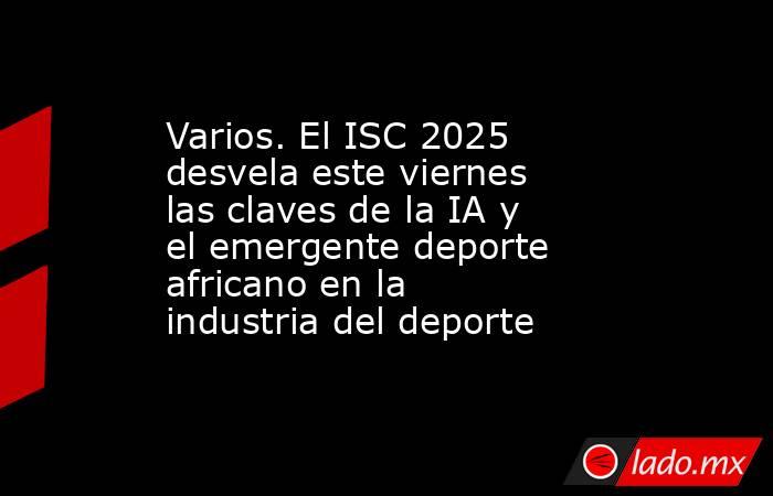 Varios. El ISC 2025 desvela este viernes las claves de la IA y el emergente deporte africano en la industria del deporte. Noticias en tiempo real