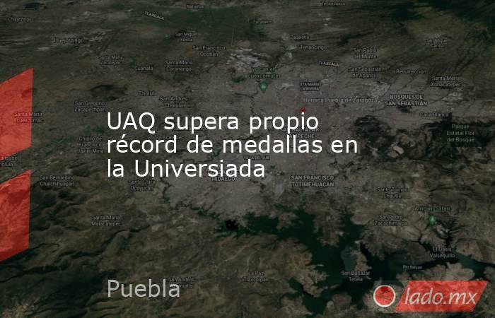 UAQ supera propio récord de medallas en la Universiada. Noticias en tiempo real