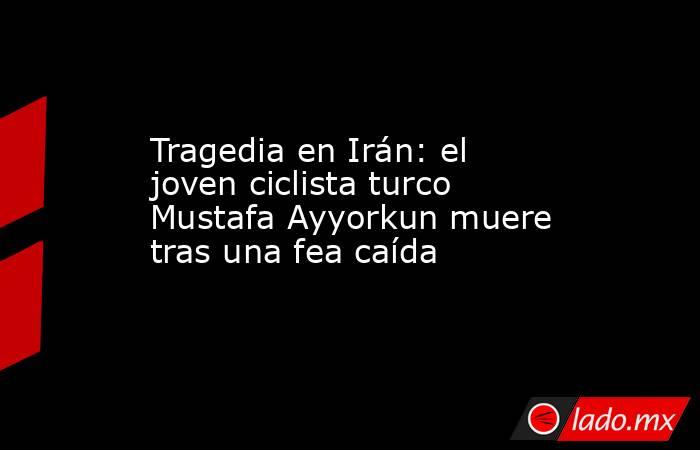                                               Tragedia en Irán: el joven ciclista turco Mustafa Ayyorkun muere tras una fea caída                                          . Noticias en tiempo real