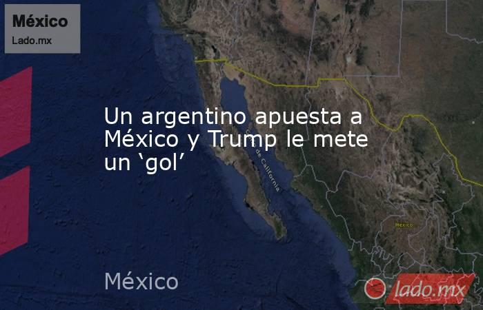 Un argentino apuesta a México y Trump le mete un ‘gol’. Noticias en tiempo real