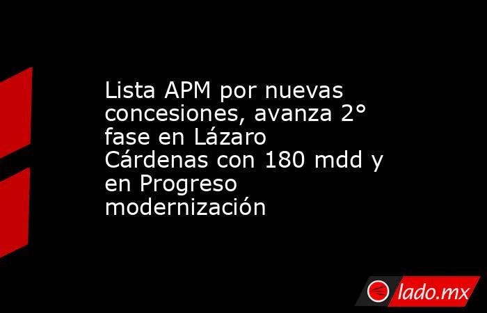 Lista APM por nuevas concesiones, avanza 2° fase en Lázaro Cárdenas con 180 mdd y en Progreso modernización. Noticias en tiempo real