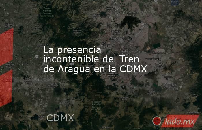 La presencia incontenible del Tren de Aragua en la CDMX. Noticias en tiempo real