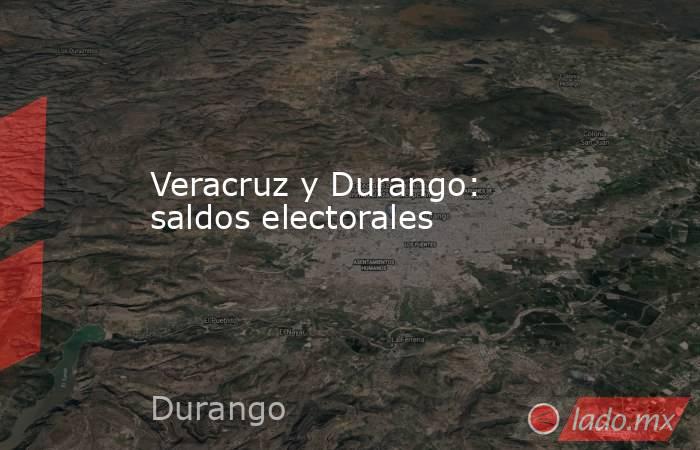 Veracruz y Durango: saldos electorales. Noticias en tiempo real