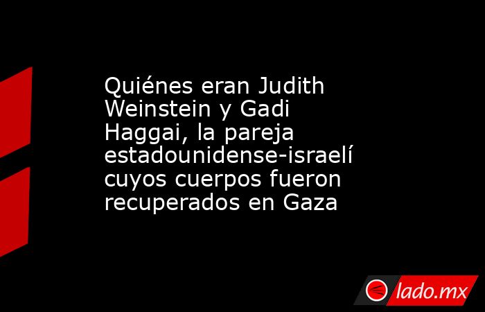 Quiénes eran Judith Weinstein y Gadi Haggai, la pareja estadounidense-israelí cuyos cuerpos fueron recuperados en Gaza. Noticias en tiempo real