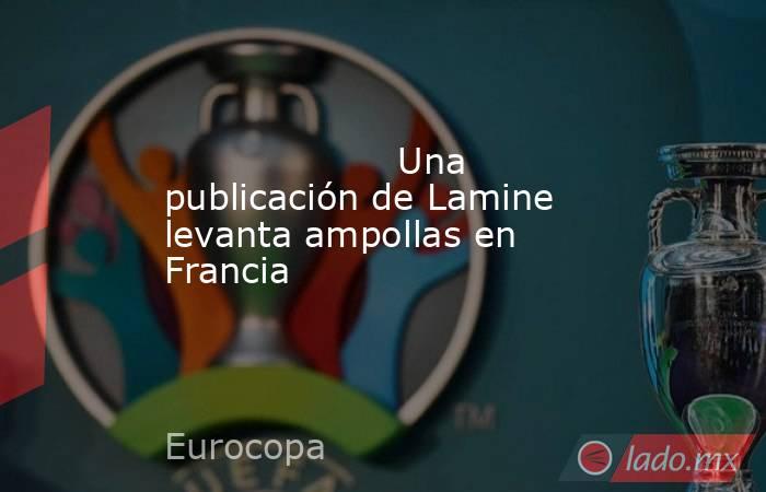                    Una publicación de Lamine levanta ampollas en Francia               . Noticias en tiempo real