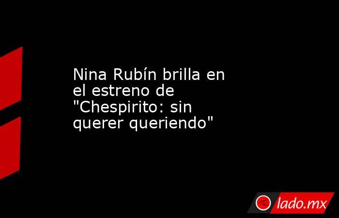 Nina Rubín brilla en el estreno de "Chespirito: sin querer queriendo". Noticias en tiempo real