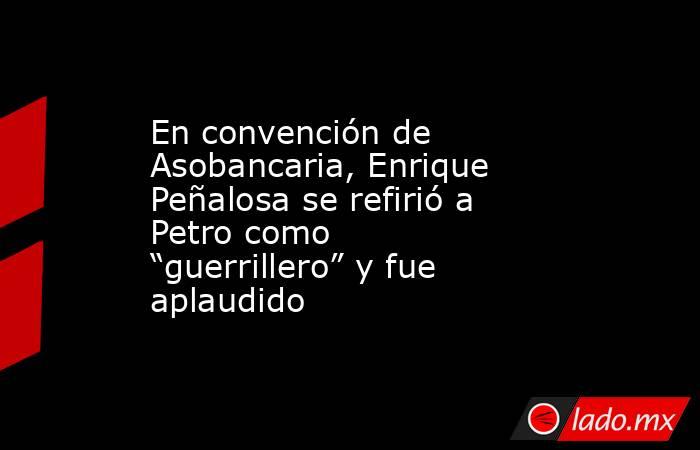 En convención de Asobancaria, Enrique Peñalosa se refirió a Petro como “guerrillero” y fue aplaudido. Noticias en tiempo real