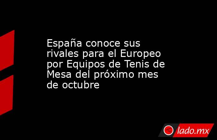 España conoce sus rivales para el Europeo por Equipos de Tenis de Mesa del próximo mes de octubre. Noticias en tiempo real