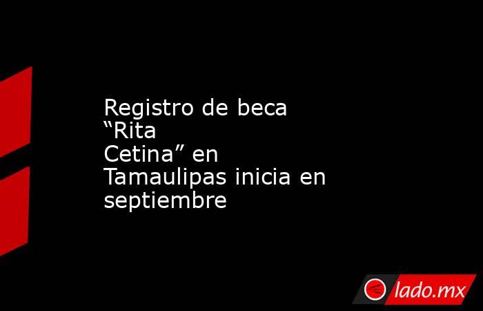 Registro de beca “Rita Cetina” en Tamaulipas inicia en septiembre. Noticias en tiempo real