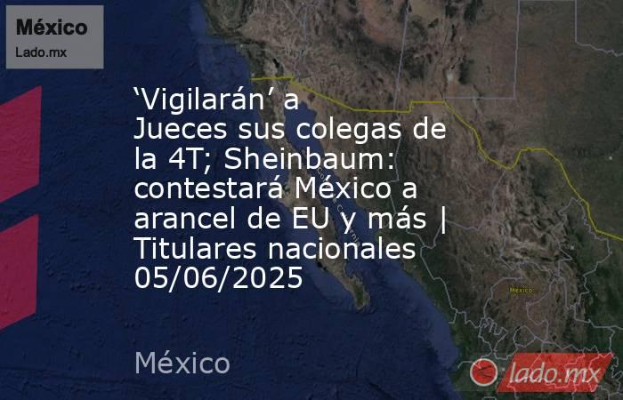 ‘Vigilarán’ a Jueces sus colegas de la 4T; Sheinbaum: contestará México a arancel de EU y más | Titulares nacionales 05/06/2025. Noticias en tiempo real