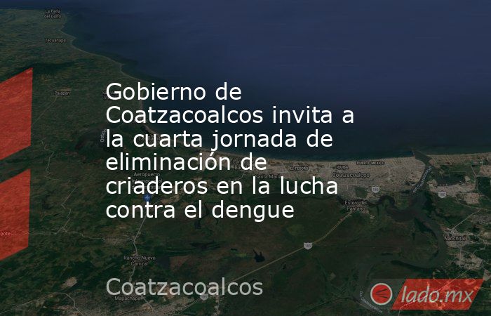 Gobierno de Coatzacoalcos invita a la cuarta jornada de eliminación de criaderos en la lucha contra el dengue. Noticias en tiempo real
