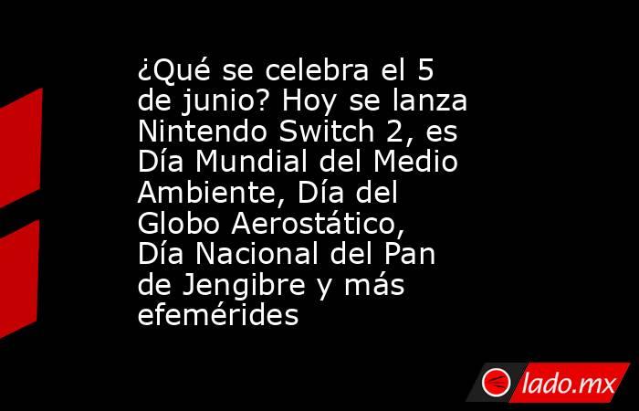 ¿Qué se celebra el 5 de junio? Hoy se lanza Nintendo Switch 2, es Día Mundial del Medio Ambiente, Día del Globo Aerostático, Día Nacional del Pan de Jengibre y más efemérides. Noticias en tiempo real