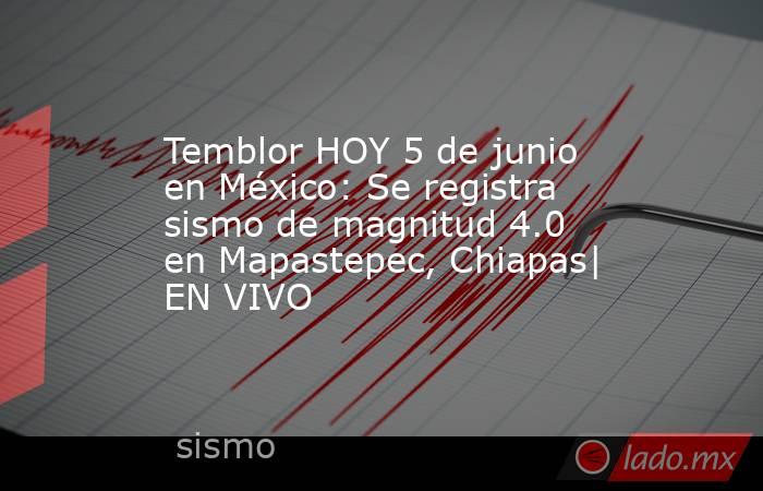 Temblor HOY 5 de junio en México: Se registra sismo de magnitud 4.0 en Mapastepec, Chiapas| EN VIVO. Noticias en tiempo real