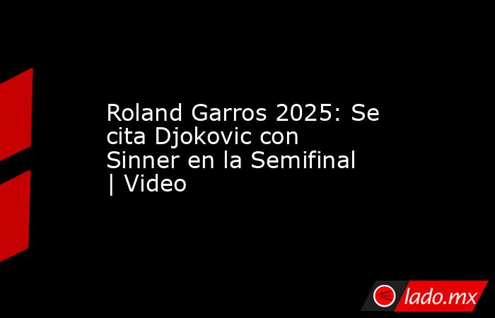 Roland Garros 2025: Se cita Djokovic con Sinner en la Semifinal | Video. Noticias en tiempo real
