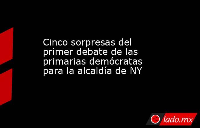 Cinco sorpresas del primer debate de las primarias demócratas para la alcaldía de NY. Noticias en tiempo real