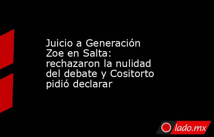 Juicio a Generación Zoe en Salta: rechazaron la nulidad del debate y Cositorto pidió declarar. Noticias en tiempo real