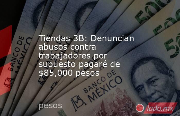 Tiendas 3B: Denuncian abusos contra trabajadores por supuesto pagaré de $85,000 pesos. Noticias en tiempo real